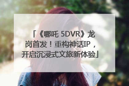 《哪吒 5DVR》龙岗首发！重构神话IP，开启沉浸式文旅新体验