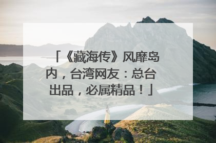 《藏海传》风靡岛内，台湾网友：总台出品，必属精品！
