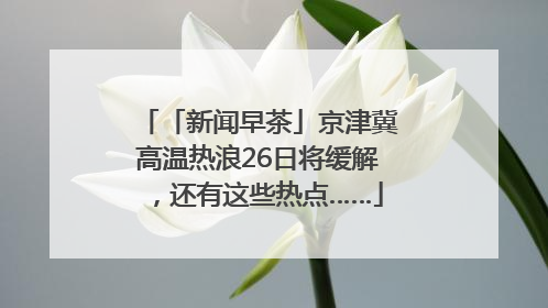 「新闻早茶」京津冀高温热浪26日将缓解，还有这些热点……