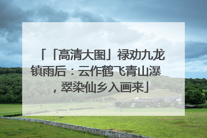「高清大图」禄劝九龙镇雨后：云作鹤飞青山瀑，翠染仙乡入画来