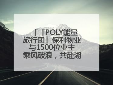 「POLY能量旅行团」保利物业与1500位业主乘风破浪，共赴湖岛之约！