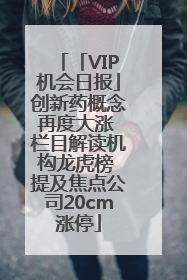「VIP机会日报」创新药概念再度大涨 栏目解读机构龙虎榜 提及焦点公司20cm涨停