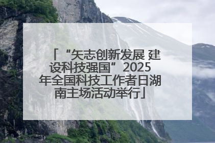 “矢志创新发展 建设科技强国”2025年全国科技工作者日湖南主场活动举行