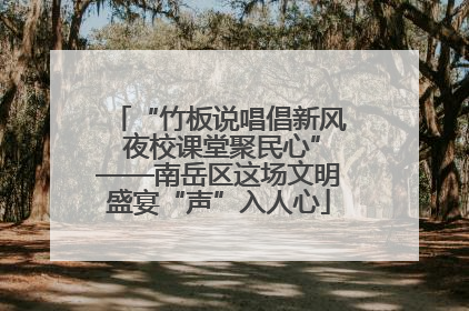 “竹板说唱倡新风 夜校课堂聚民心”——南岳区这场文明盛宴“声”入人心