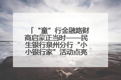 “童”行金融路财商启蒙正当时——民生银行泉州分行“小小银行家”活动点亮少年金融第一课