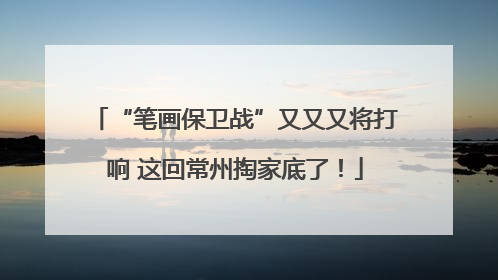 “笔画保卫战”又又又将打响 这回常州掏家底了！