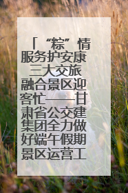 “粽”情服务护安康 三大交旅融合景区迎客忙——甘肃省公交建集团全力做好端午假期景区运营工作