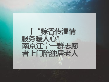 “粽香传温情 服务暖人心”——南京江宁一群志愿者上门陪独居老人包粽子送去节日的欢乐