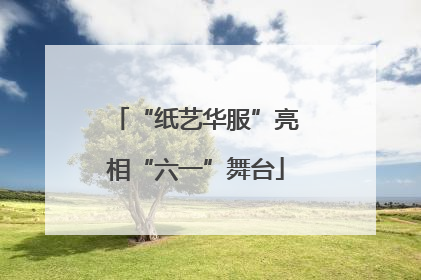 “纸艺华服”亮相“六一”舞台