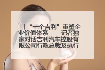 “一个吉利”重塑企业价值体系——记者独家对话吉利汽车控股有限公司行政总裁及执行董事桂生悦