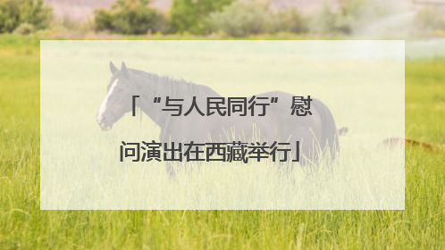 “与人民同行”慰问演出在西藏举行