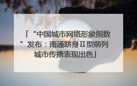 “中国城市网络形象指数”发布：南通跻身Ⅱ型前列 城市传播表现出色