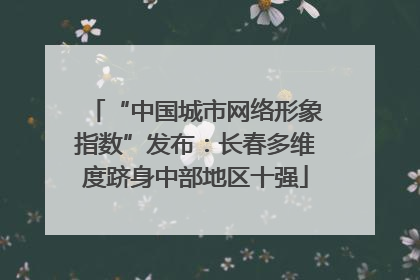 “中国城市网络形象指数”发布：长春多维度跻身中部地区十强