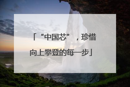 “中国芯”，珍惜向上攀登的每一步