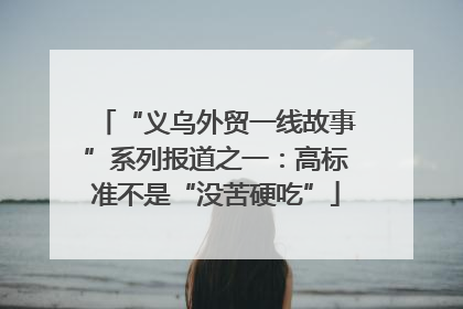 “义乌外贸一线故事”系列报道之一：高标准不是“没苦硬吃”