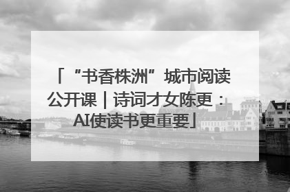 “书香株洲”城市阅读公开课｜诗词才女陈更：AI使读书更重要