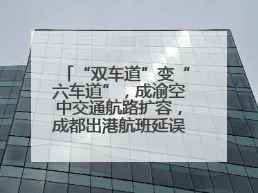 “双车道”变“六车道”，成渝空中交通航路扩容，成都出港航班延误或减少
