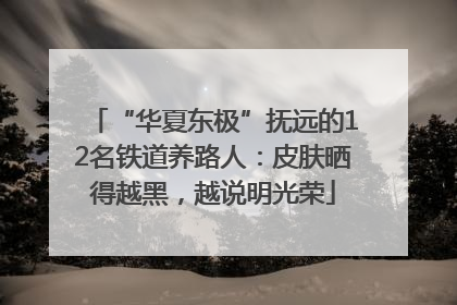 “华夏东极”抚远的12名铁道养路人：皮肤晒得越黑，越说明光荣