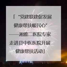 “党建联建促发展 健康帮扶暖民心”——湘雅二医院专家走进县中医医院开展健康帮扶活动