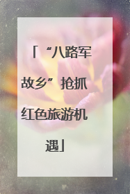 “八路军故乡”抢抓红色旅游机遇