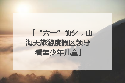 “六一”前夕，山海天旅游度假区领导看望少年儿童