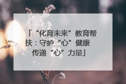“化育未来”教育帮扶：守护“心”健康 传递“心”力量