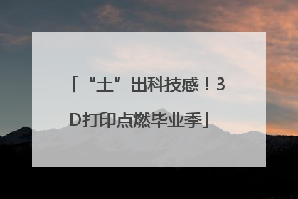“土”出科技感！3D打印点燃毕业季