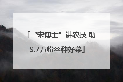 “宋博士”讲农技 助9.7万粉丝种好菜