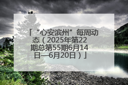 “心安滨州”每周动态（2025年第22期总第55期6月14日—6月20日）