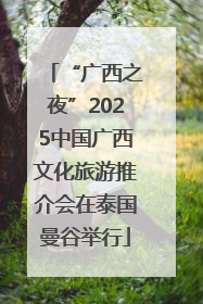 “广西之夜”2025中国广西文化旅游推介会在泰国曼谷举行
