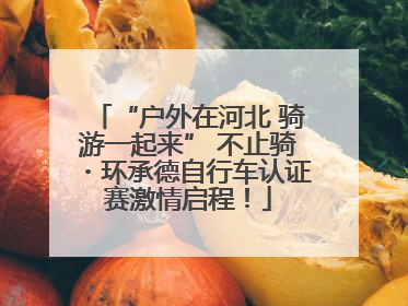 “户外在河北 骑游一起来” 不止骑・环承德自行车认证赛激情启程！