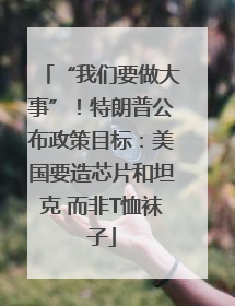 “我们要做大事”！特朗普公布政策目标：美国要造芯片和坦克 而非T恤袜子