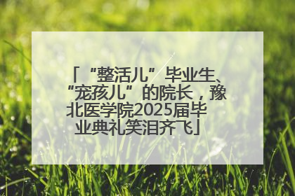 “整活儿”毕业生、“宠孩儿”的院长，豫北医学院2025届毕业典礼笑泪齐飞