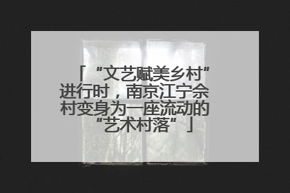 “文艺赋美乡村”进行时，南京江宁佘村变身为一座流动的“艺术村落”