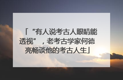 “有人说考古人眼睛能透视”，老考古学家何德亮畅谈他的考古人生