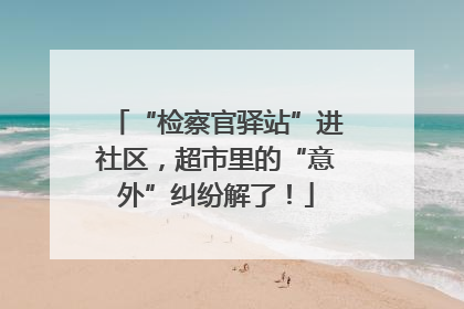 “检察官驿站”进社区，超市里的“意外”纠纷解了！