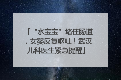 “水宝宝”堵住肠道，女婴反复呕吐！武汉儿科医生紧急提醒