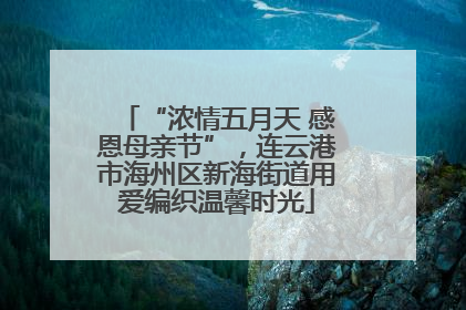 “浓情五月天 感恩母亲节”，连云港市海州区新海街道用爱编织温馨时光