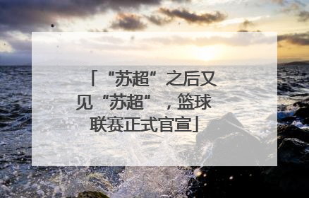 “苏超”之后又见“苏超”，篮球联赛正式官宣