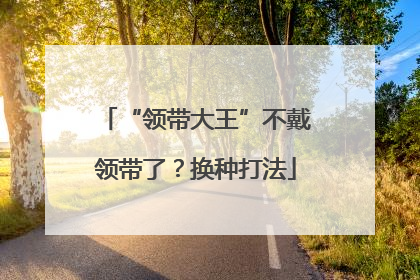 “领带大王”不戴领带了?换种打法