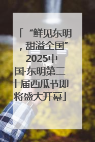 “鲜见东明，甜溢全国” 2025中国·东明第二十届西瓜节即将盛大开幕