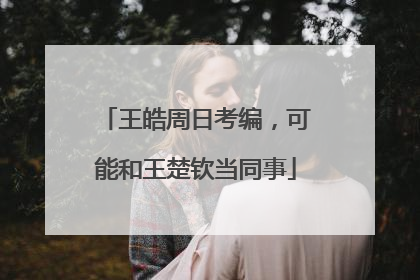 王皓周日考编，可能和王楚钦当同事