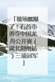 现场燃爆了！石首市勇夺中国龙舟公开赛（湖北荆州站）三项冠军