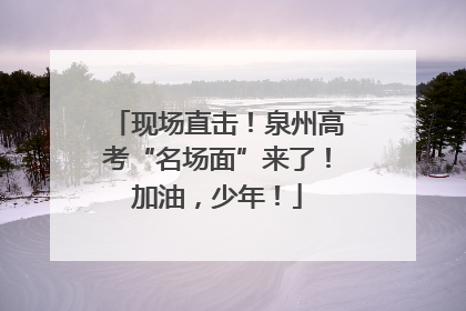 现场直击！泉州高考“名场面”来了！加油，少年！