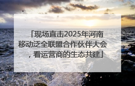 现场直击2025年河南移动泛全联盟合作伙伴大会，看运营商的生态共建