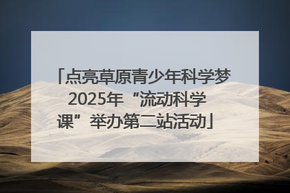 点亮草原青少年科学梦 2025年“流动科学课”举办第二站活动