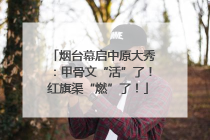 烟台幕启中原大秀：甲骨文“活”了！红旗渠“燃”了！