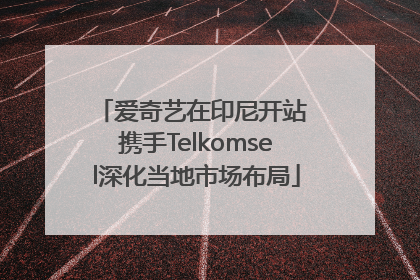 爱奇艺在印尼开站 携手Telkomsel深化当地市场布局