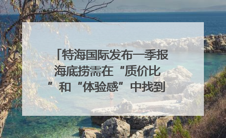 特海国际发布一季报 海底捞需在“质价比”和“体验感”中找到平衡|新经济观察
