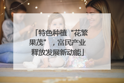 特色种植“花繁果茂”，富民产业释放发展新动能